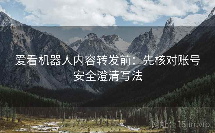 爱看机器人内容转发前:先核对账号安全澄清写法 爱看机器人内容转发前:先核对账号安全澄清写法