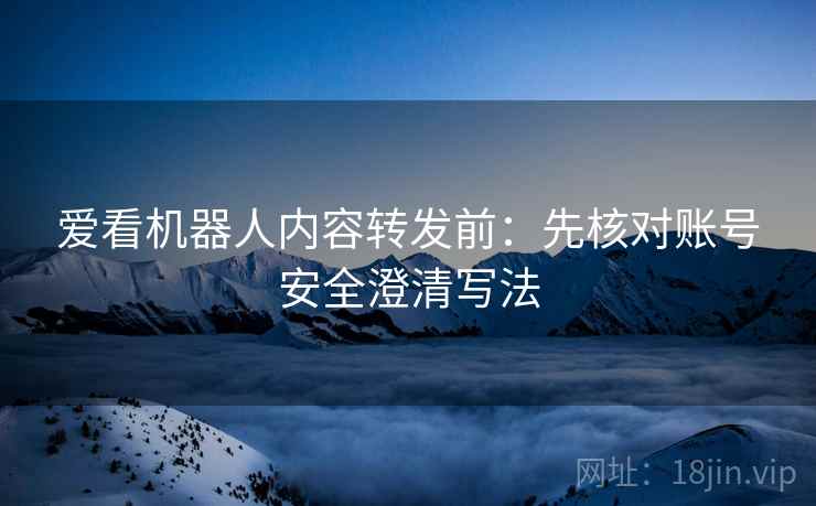 爱看机器人内容转发前：先核对账号安全澄清写法