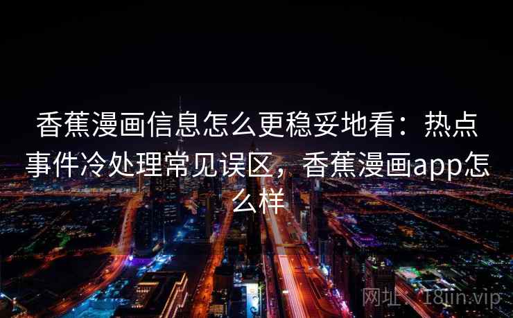 香蕉漫画信息怎么更稳妥地看：热点事件冷处理常见误区，香蕉漫画app怎么样