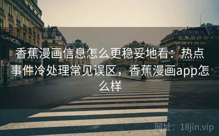 香蕉漫画信息怎么更稳妥地看:热点事件冷处理常见误区,香蕉漫画app怎么样 香蕉漫画信息怎么更稳妥地看:热点事件冷处理常见误区,香蕉漫画app怎么样