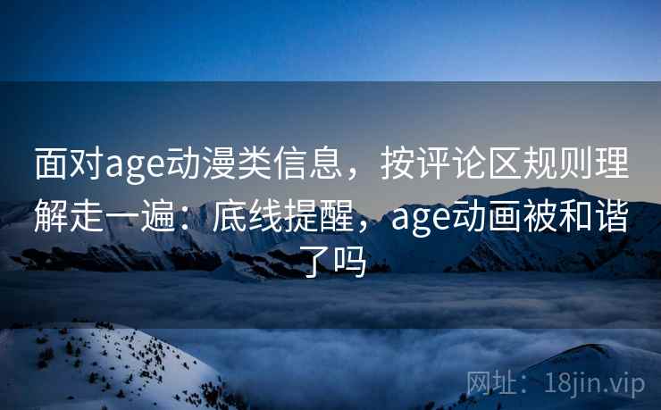 面对age动漫类信息，按评论区规则理解走一遍：底线提醒，age动画被和谐了吗
