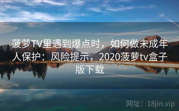 菠萝TV里遇到爆点时,如何做未成年人保护:风险提示,2020菠萝tv盒子版下载 菠萝TV里遇到爆点时,如何做未成年人保护:风险提示,2020菠萝tv盒子版下载