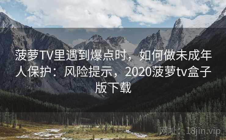 菠萝TV里遇到爆点时,如何做未成年人保护:风险提示,2020菠萝tv盒子版下载 菠萝TV里遇到爆点时,如何做未成年人保护:风险提示,2020菠萝tv盒子版下载