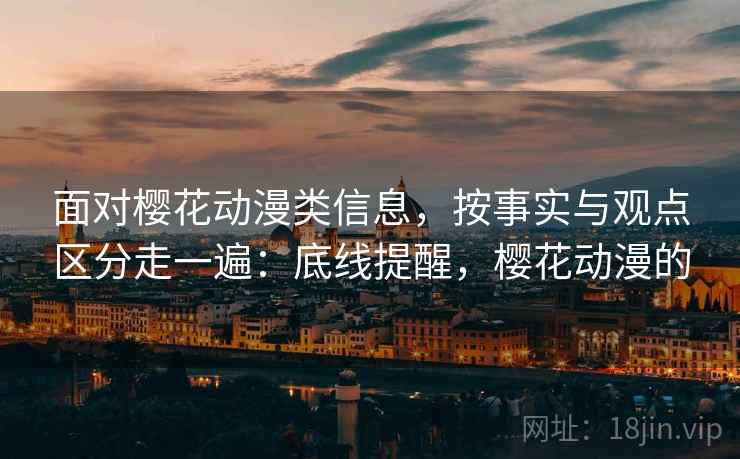 面对樱花动漫类信息，按事实与观点区分走一遍：底线提醒，樱花动漫的
