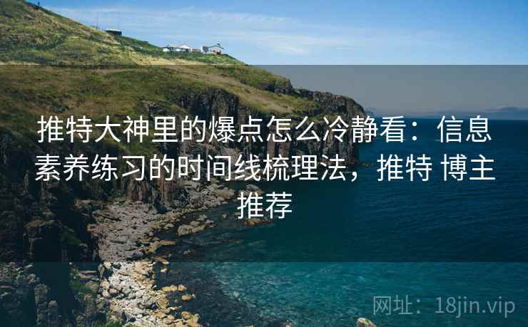 推特大神里的爆点怎么冷静看:信息素养练习的时间线梳理法,推特 博主推荐 推特大神里的爆点怎么冷静看:信息素养练习的时间线梳理法,推特 博主推荐