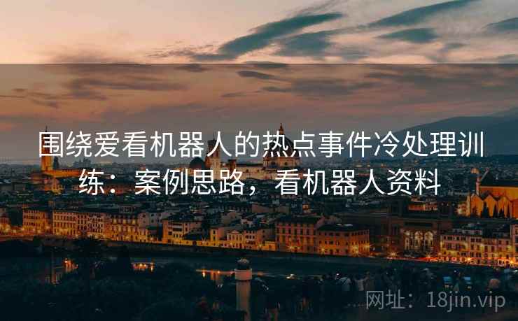 围绕爱看机器人的热点事件冷处理训练：案例思路，看机器人资料