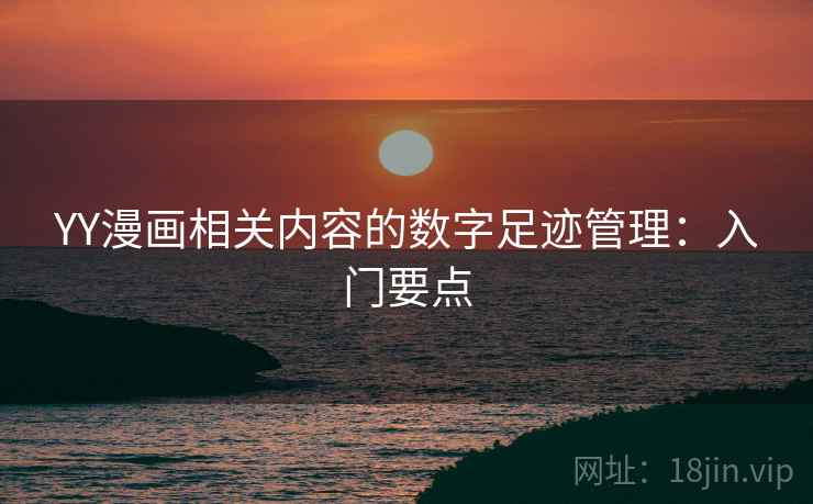 YY漫画相关内容的数字足迹管理:入门要点 YY漫画相关内容的数字足迹管理:入门要点