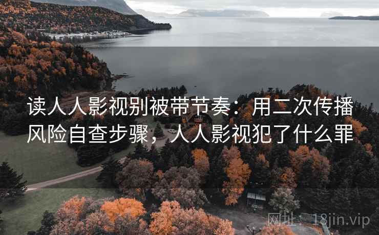 读人人影视别被带节奏：用二次传播风险自查步骤，人人影视犯了什么罪