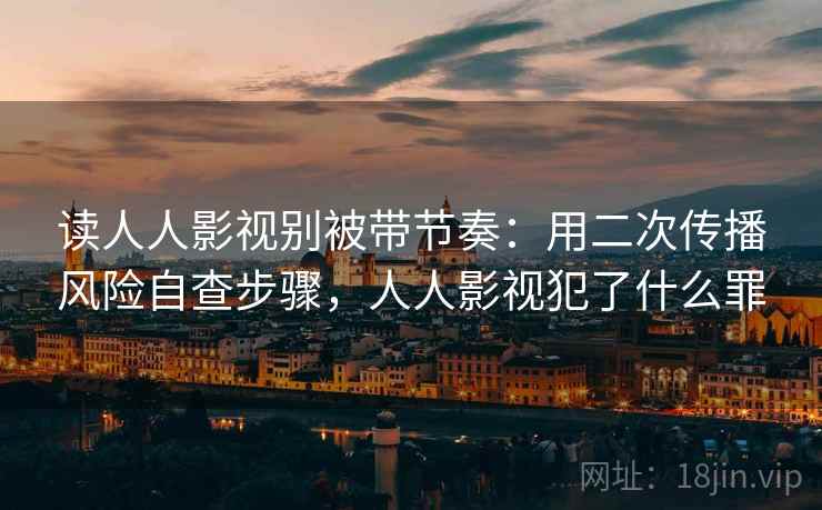 读人人影视别被带节奏:用二次传播风险自查步骤,人人影视犯了什么罪 读人人影视别被带节奏:用二次传播风险自查步骤,人人影视犯了什么罪