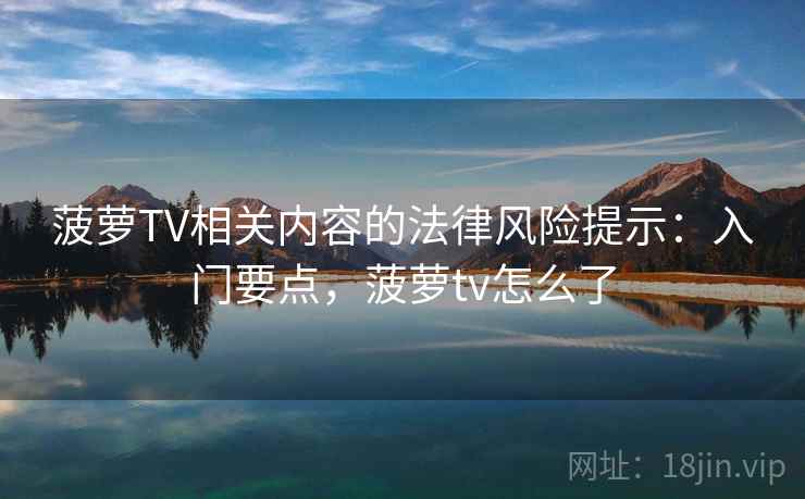 菠萝TV相关内容的法律风险提示:入门要点,菠萝tv怎么了 菠萝TV相关内容的法律风险提示:入门要点,菠萝tv怎么了