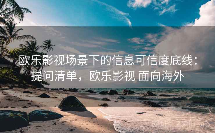 欧乐影视场景下的信息可信度底线：提问清单，欧乐影视 面向海外