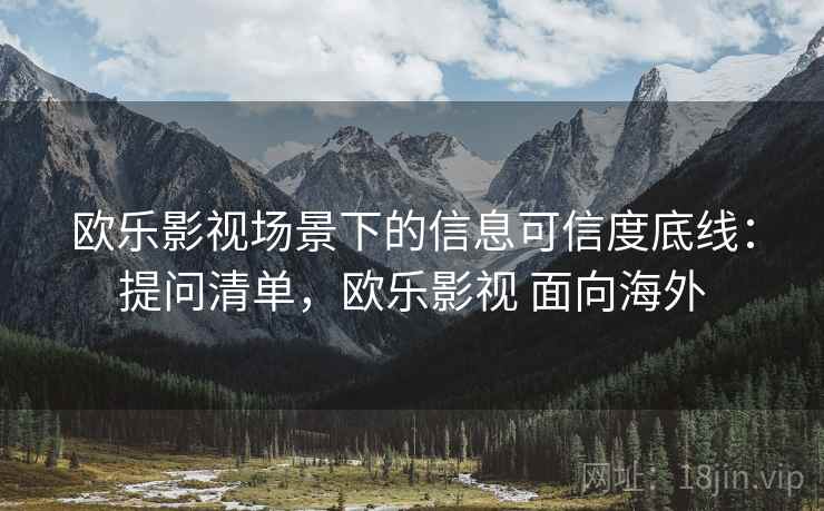 欧乐影视场景下的信息可信度底线:提问清单,欧乐影视 面向海外 欧乐影视场景下的信息可信度底线:提问清单,欧乐影视 面向海外