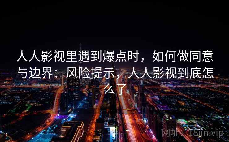 人人影视里遇到爆点时，如何做同意与边界：风险提示，人人影视到底怎么了