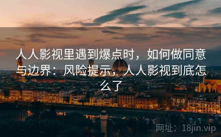人人影视里遇到爆点时,如何做同意与边界:风险提示,人人影视到底怎么了 人人影视里遇到爆点时,如何做同意与边界:风险提示,人人影视到底怎么了