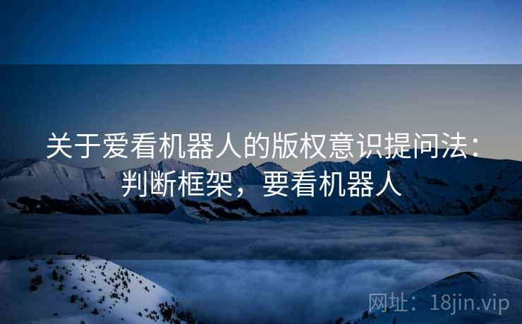 关于爱看机器人的版权意识提问法：判断框架，要看机器人