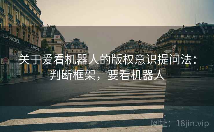 关于爱看机器人的版权意识提问法：判断框架，要看机器人