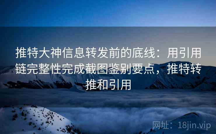 推特大神信息转发前的底线：用引用链完整性完成截图鉴别要点，推特转推和引用