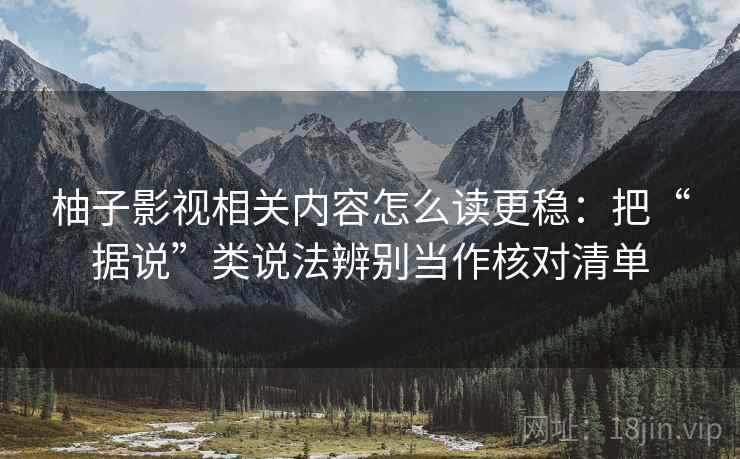 柚子影视相关内容怎么读更稳：把“据说”类说法辨别当作核对清单
