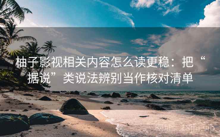 柚子影视相关内容怎么读更稳：把“据说”类说法辨别当作核对清单