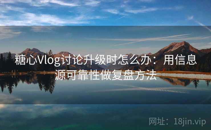 糖心Vlog讨论升级时怎么办：用信息源可靠性做复盘方法