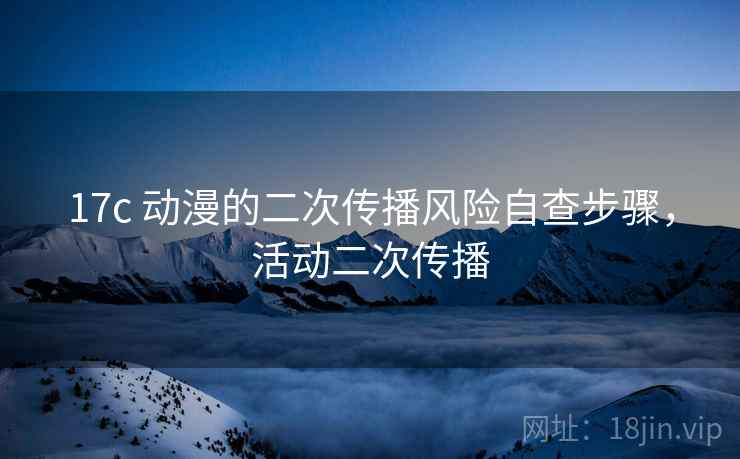 17c 动漫的二次传播风险自查步骤，活动二次传播