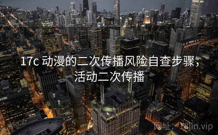 17c 动漫的二次传播风险自查步骤，活动二次传播