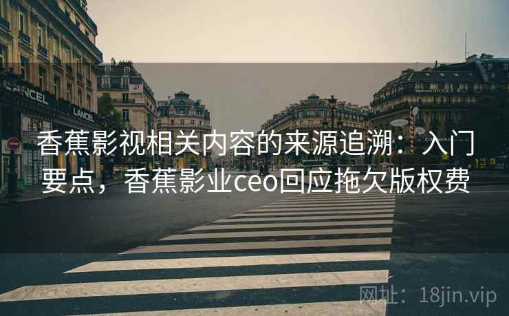 香蕉影视相关内容的来源追溯：入门要点，香蕉影业ceo回应拖欠版权费